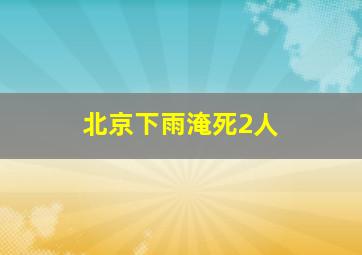 北京下雨淹死2人