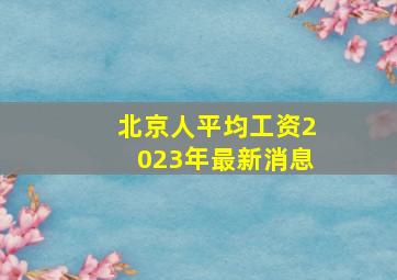 北京人平均工资2023年最新消息