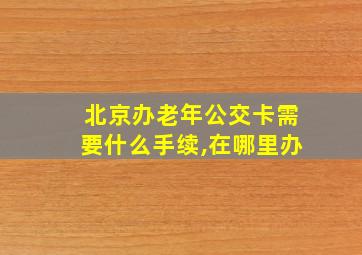 北京办老年公交卡需要什么手续,在哪里办