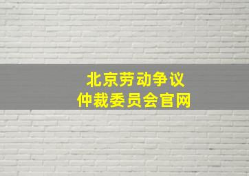 北京劳动争议仲裁委员会官网