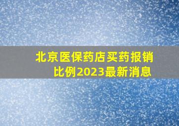 北京医保药店买药报销比例2023最新消息