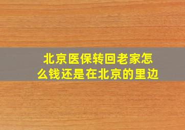 北京医保转回老家怎么钱还是在北京的里边