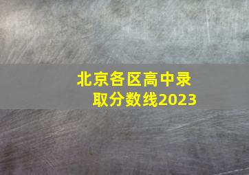 北京各区高中录取分数线2023