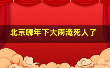 北京哪年下大雨淹死人了