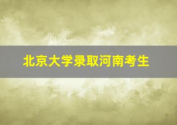 北京大学录取河南考生