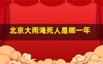 北京大雨淹死人是哪一年