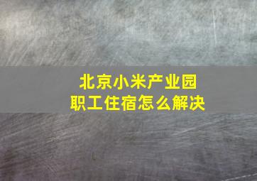 北京小米产业园职工住宿怎么解决