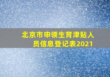 北京市申领生育津贴人员信息登记表2021