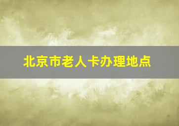 北京市老人卡办理地点