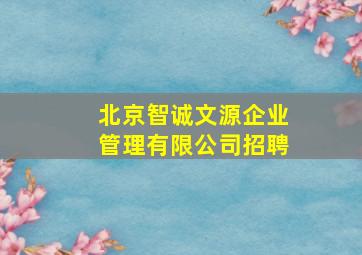 北京智诚文源企业管理有限公司招聘