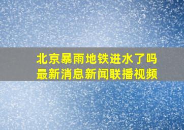 北京暴雨地铁进水了吗最新消息新闻联播视频