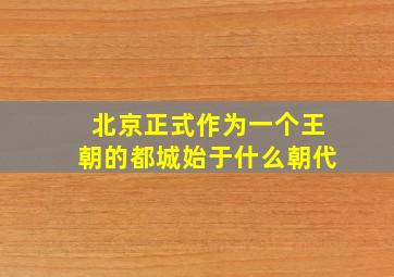 北京正式作为一个王朝的都城始于什么朝代