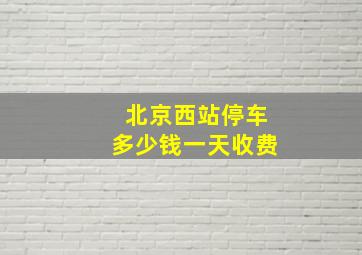 北京西站停车多少钱一天收费