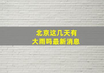 北京这几天有大雨吗最新消息