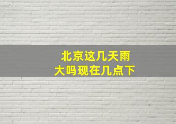 北京这几天雨大吗现在几点下