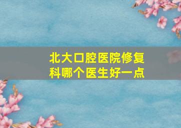 北大口腔医院修复科哪个医生好一点