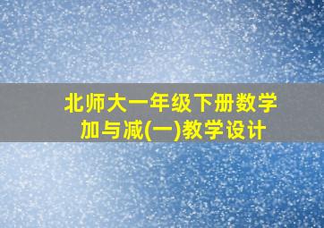 北师大一年级下册数学加与减(一)教学设计