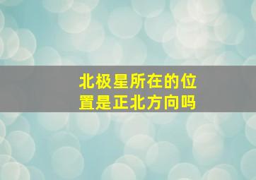 北极星所在的位置是正北方向吗