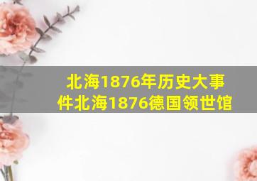 北海1876年历史大事件北海1876德国领世馆