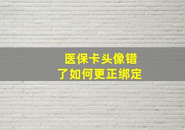 医保卡头像错了如何更正绑定