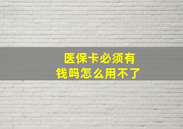 医保卡必须有钱吗怎么用不了