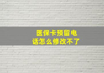 医保卡预留电话怎么修改不了