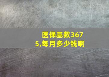 医保基数3675,每月多少钱啊