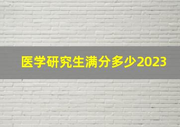 医学研究生满分多少2023