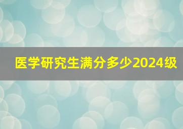 医学研究生满分多少2024级