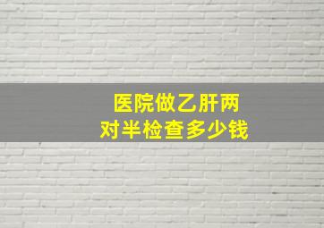 医院做乙肝两对半检查多少钱