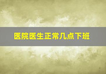 医院医生正常几点下班