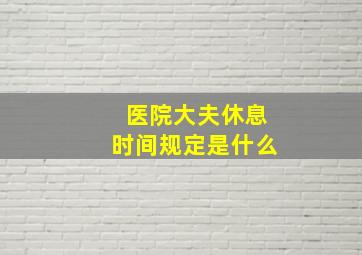 医院大夫休息时间规定是什么