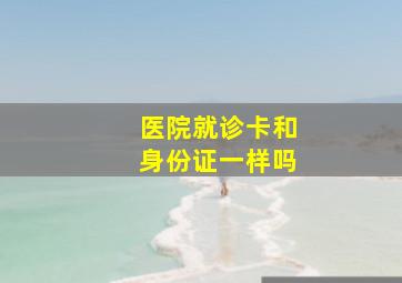 医院就诊卡和身份证一样吗