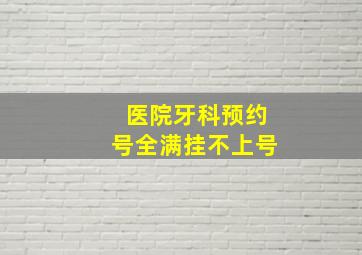 医院牙科预约号全满挂不上号