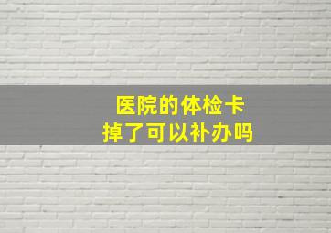 医院的体检卡掉了可以补办吗