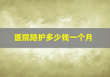 医院陪护多少钱一个月