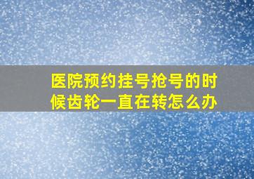 医院预约挂号抢号的时候齿轮一直在转怎么办