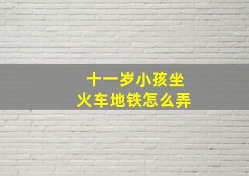 十一岁小孩坐火车地铁怎么弄