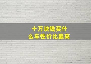 十万块钱买什么车性价比最高