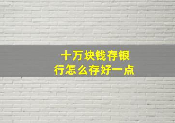 十万块钱存银行怎么存好一点