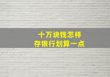 十万块钱怎样存银行划算一点