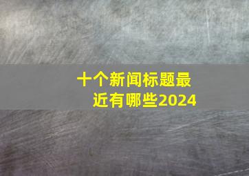 十个新闻标题最近有哪些2024