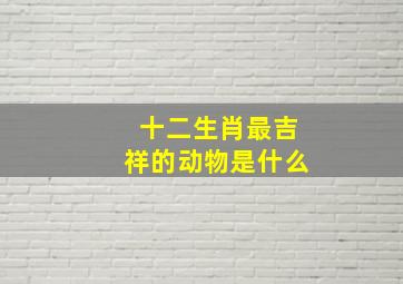 十二生肖最吉祥的动物是什么