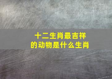 十二生肖最吉祥的动物是什么生肖