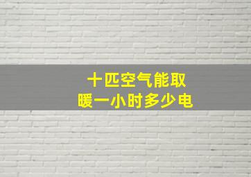 十匹空气能取暖一小时多少电