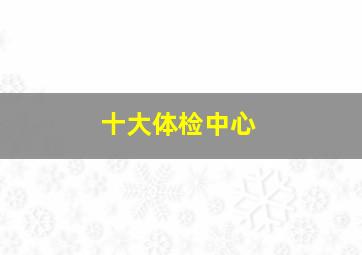 十大体检中心