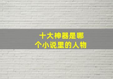 十大神器是哪个小说里的人物