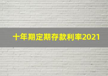 十年期定期存款利率2021