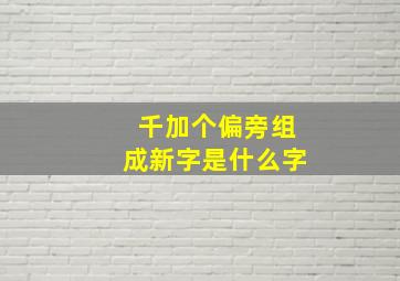 千加个偏旁组成新字是什么字