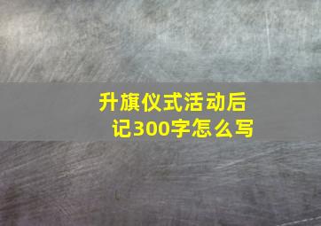 升旗仪式活动后记300字怎么写